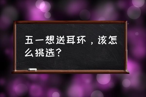 如何挑选一款最适合你的翡翠耳饰 五一想送耳环，该怎么挑选？