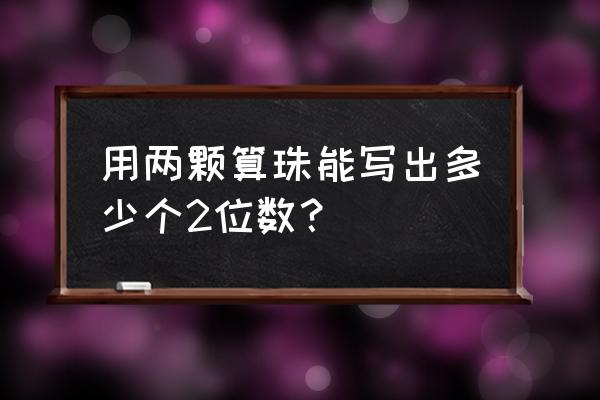 用两个珠子可以表示哪些不同的数 用两颗算珠能写出多少个2位数？