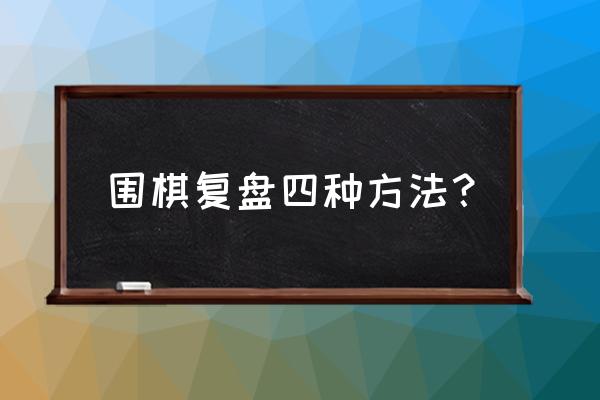 每天工作复盘四个步骤 围棋复盘四种方法？