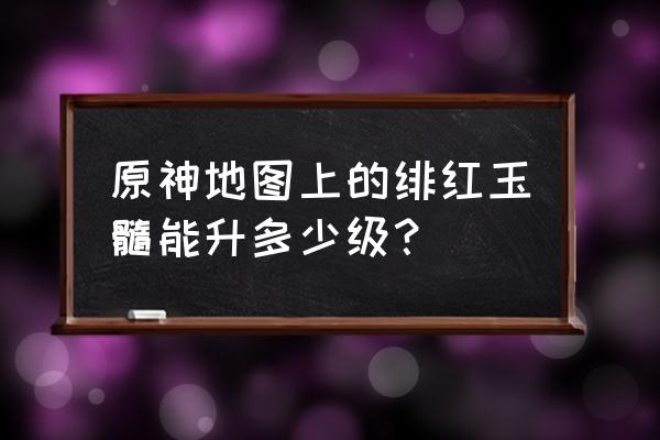 绯红玉髓只有80个怎么升级到12级 原神地图上的绯红玉髓能升多少级？